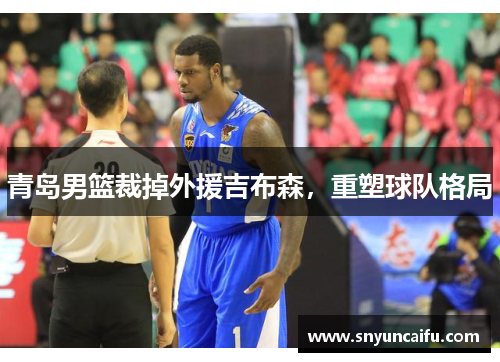 青岛男篮裁掉外援吉布森，重塑球队格局